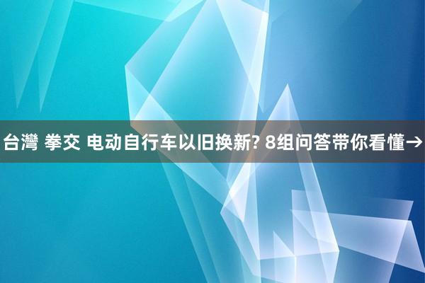 台灣 拳交 电动自行车以旧换新? 8组问答带你看懂→