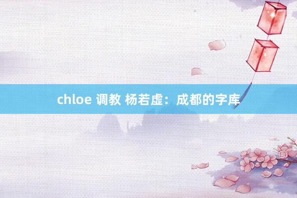 chloe 调教 杨若虚：成都的字库