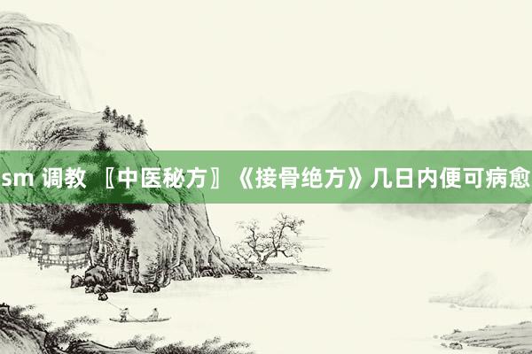 sm 调教 〖中医秘方〗《接骨绝方》几日内便可病愈