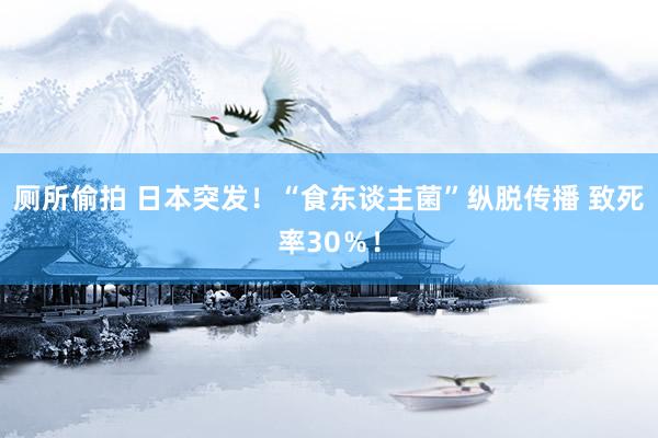 厕所偷拍 日本突发！“食东谈主菌”纵脱传播 致死率30％！