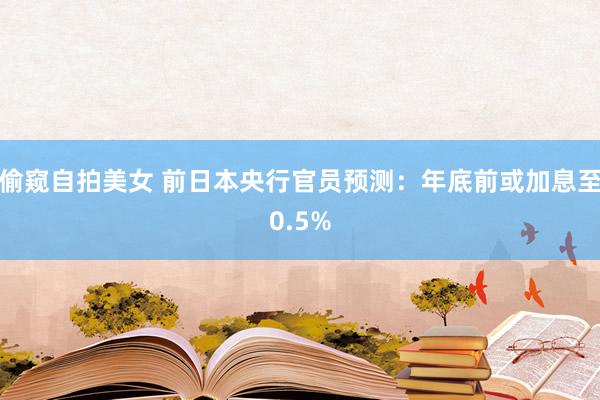 偷窥自拍美女 前日本央行官员预测：年底前或加息至0.5%