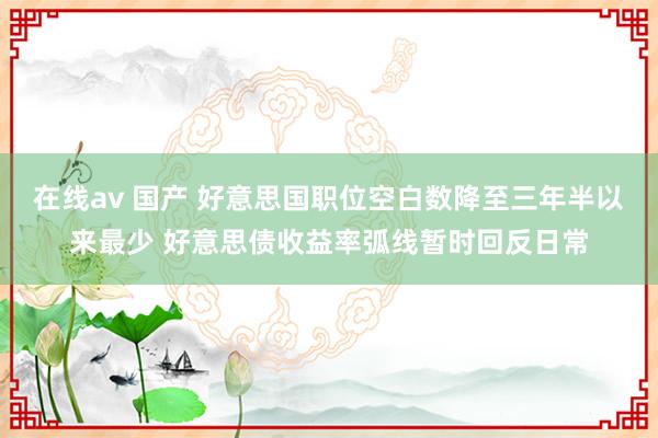 在线av 国产 好意思国职位空白数降至三年半以来最少 好意思债收益率弧线暂时回反日常