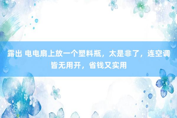 露出 电电扇上放一个塑料瓶，太是非了，连空调皆无用开，省钱又实用