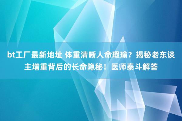 bt工厂最新地址 体重清晰人命瑕瑜？揭秘老东谈主增重背后的长命隐秘！医师泰斗解答