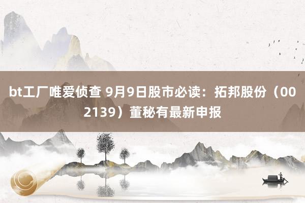 bt工厂唯爱侦查 9月9日股市必读：拓邦股份（002139）董秘有最新申报