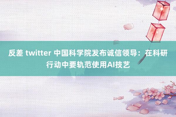 反差 twitter 中国科学院发布诚信领导：在科研行动中要轨范使用AI技艺