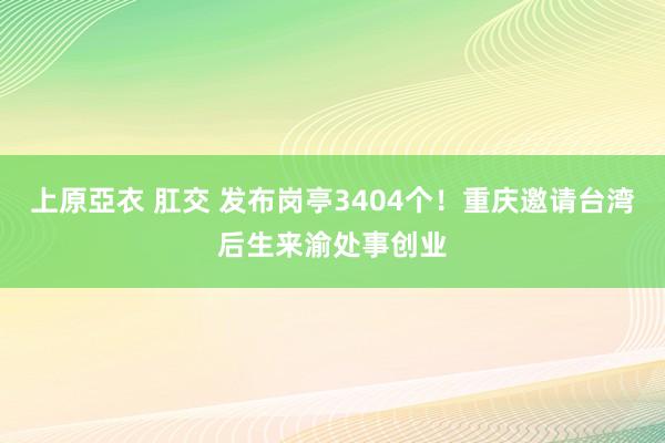 上原亞衣 肛交 发布岗亭3404个！重庆邀请台湾后生来渝处事创业