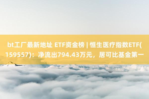 bt工厂最新地址 ETF资金榜 | 恒生医疗指数ETF(159557)：净流出794.43万元，居可比基金第一