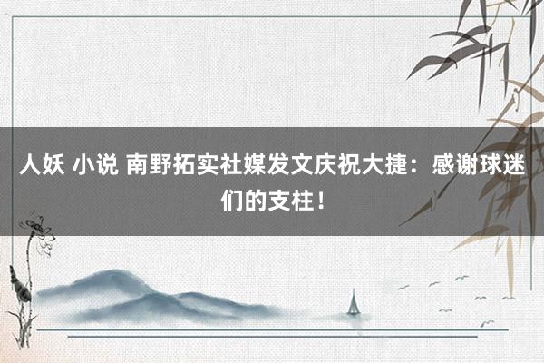 人妖 小说 南野拓实社媒发文庆祝大捷：感谢球迷们的支柱！