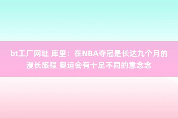 bt工厂网址 库里：在NBA夺冠是长达九个月的漫长旅程 奥运会有十足不同的意念念