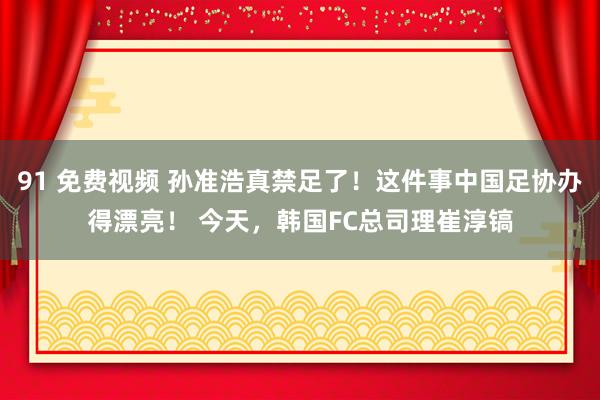 91 免费视频 孙准浩真禁足了！这件事中国足协办得漂亮！ 今天，韩国FC总司理崔淳镐