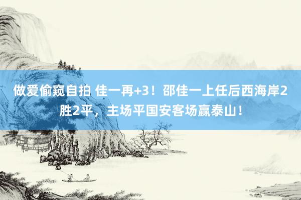 做爱偷窥自拍 佳一再+3！邵佳一上任后西海岸2胜2平，主场平国安客场赢泰山！