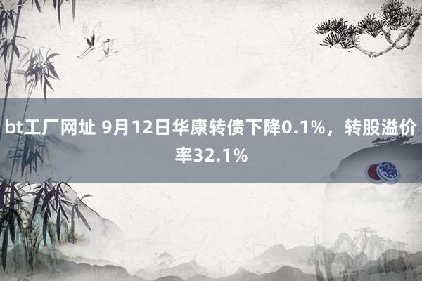 bt工厂网址 9月12日华康转债下降0.1%，转股溢价率32.1%