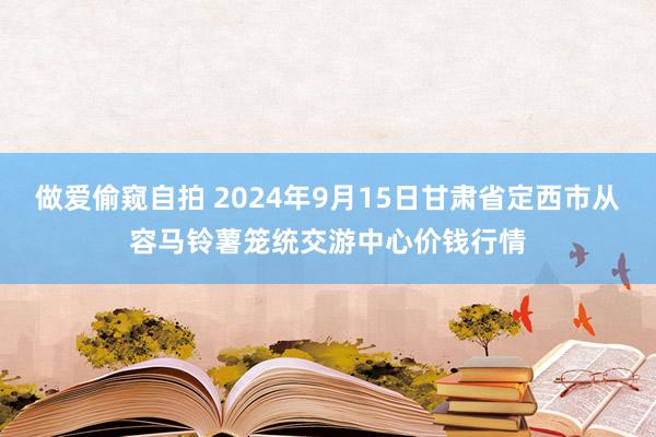 做爱偷窥自拍 2024年9月15日甘肃省定西市从容马铃薯笼统交游中心价钱行情