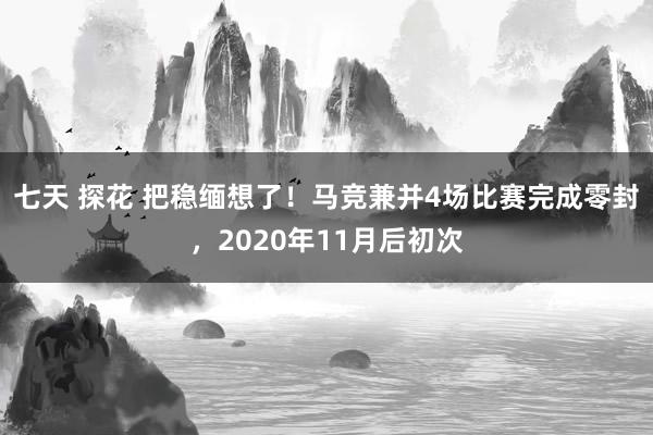 七天 探花 把稳缅想了！马竞兼并4场比赛完成零封，2020年11月后初次