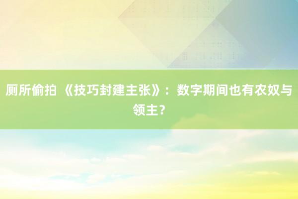 厕所偷拍 《技巧封建主张》：数字期间也有农奴与领主？