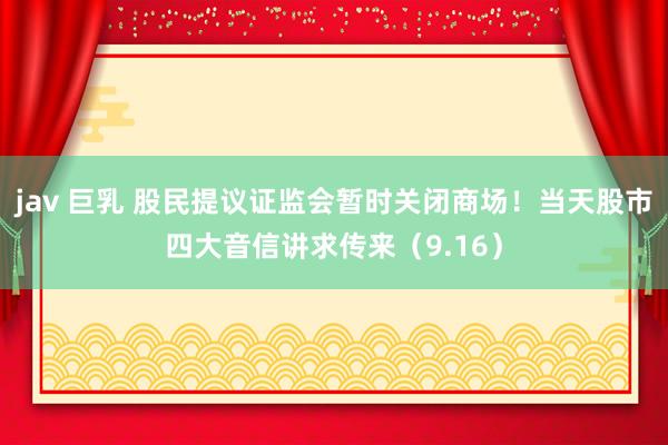 jav 巨乳 股民提议证监会暂时关闭商场！当天股市四大音信讲求传来（9.16）