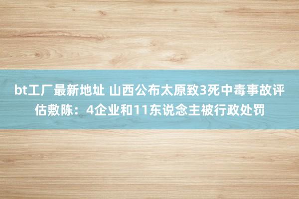 bt工厂最新地址 山西公布太原致3死中毒事故评估敷陈：4企业和11东说念主被行政处罚