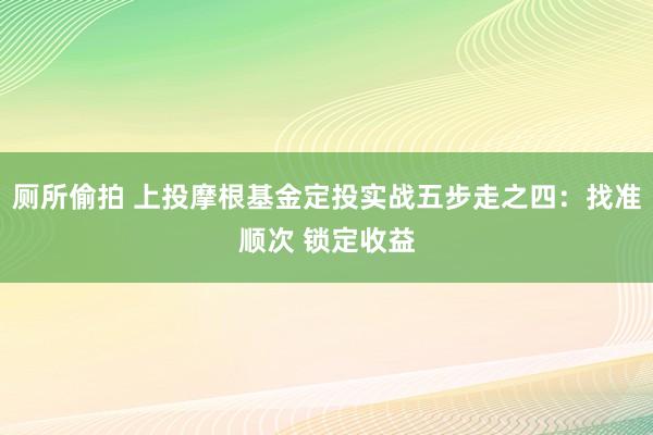 厕所偷拍 上投摩根基金定投实战五步走之四：找准顺次 锁定收益