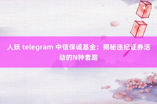 人妖 telegram 中信保诚基金：揭秘违纪证券活动的N种套路