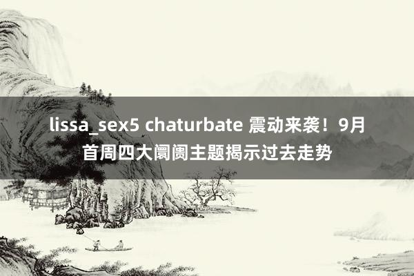 lissa_sex5 chaturbate 震动来袭！9月首周四大阛阓主题揭示过去走势