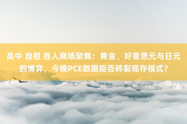 高中 自慰 各人商场聚焦：黄金、好意思元与日元的博弈，今晚PCE数据能否碎裂现存模式？