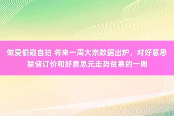 做爱偷窥自拍 将来一周大宗数据出炉，对好意思联储订价和好意思元走势贫寒的一周