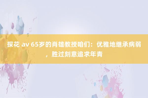 探花 av 65岁的肖雄教授咱们：优雅地继承病弱，胜过刻意追求年青