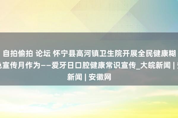 自拍偷拍 论坛 怀宁县高河镇卫生院开展全民健康糊口姿色宣传月作为——爱牙日口腔健康常识宣传_大皖新闻 | 安徽网