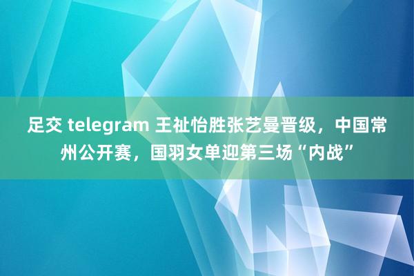 足交 telegram 王祉怡胜张艺曼晋级，中国常州公开赛，国羽女单迎第三场“内战”