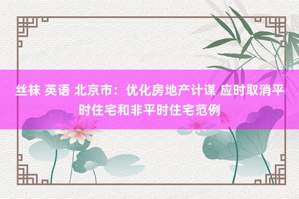 丝袜 英语 北京市：优化房地产计谋 应时取消平时住宅和非平时住宅范例