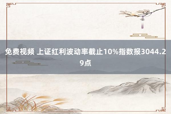 免费视频 上证红利波动率截止10%指数报3044.29点