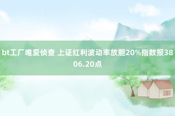 bt工厂唯爱侦查 上证红利波动率放胆20%指数报3806.20点