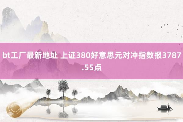 bt工厂最新地址 上证380好意思元对冲指数报3787.55点