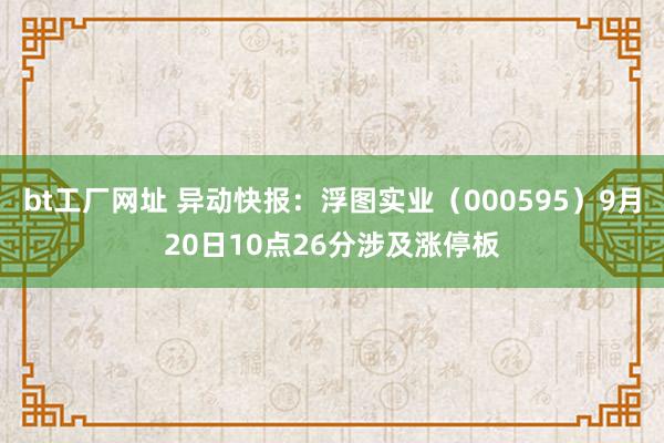 bt工厂网址 异动快报：浮图实业（000595）9月20日10点26分涉及涨停板