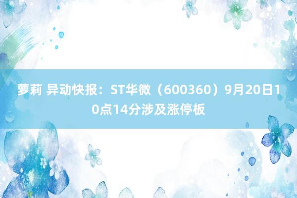 萝莉 异动快报：ST华微（600360）9月20日10点14分涉及涨停板