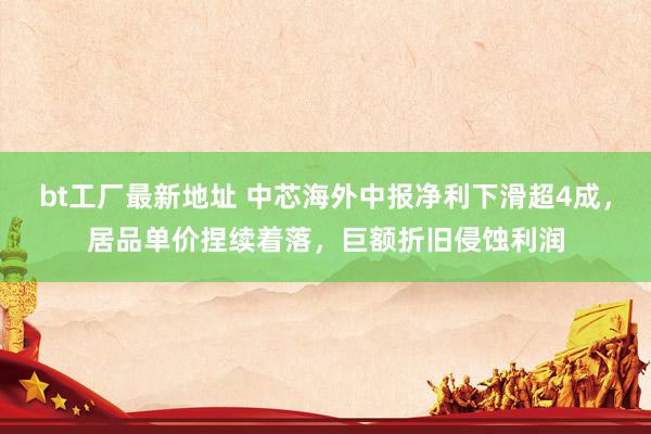 bt工厂最新地址 中芯海外中报净利下滑超4成，居品单价捏续着落，巨额折旧侵蚀利润