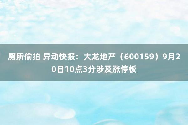 厕所偷拍 异动快报：大龙地产（600159）9月20日10点3分涉及涨停板