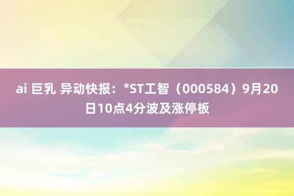 ai 巨乳 异动快报：*ST工智（000584）9月20日10点4分波及涨停板