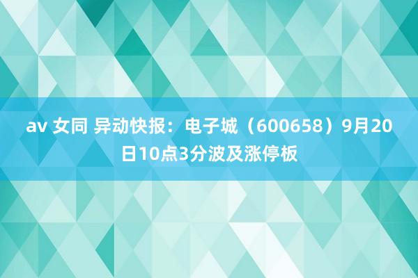 av 女同 异动快报：电子城（600658）9月20日10点3分波及涨停板