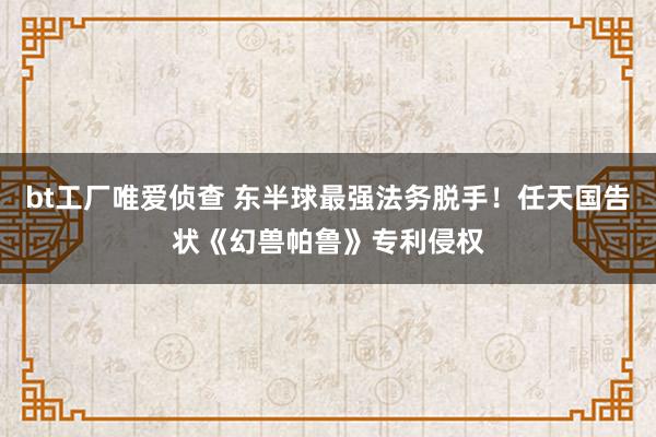 bt工厂唯爱侦查 东半球最强法务脱手！任天国告状《幻兽帕鲁》专利侵权