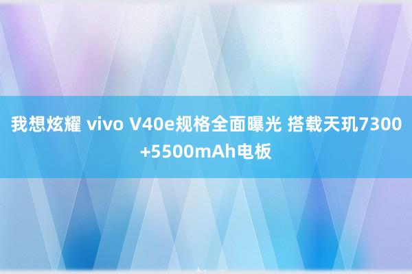 我想炫耀 vivo V40e规格全面曝光 搭载天玑7300+5500mAh电板