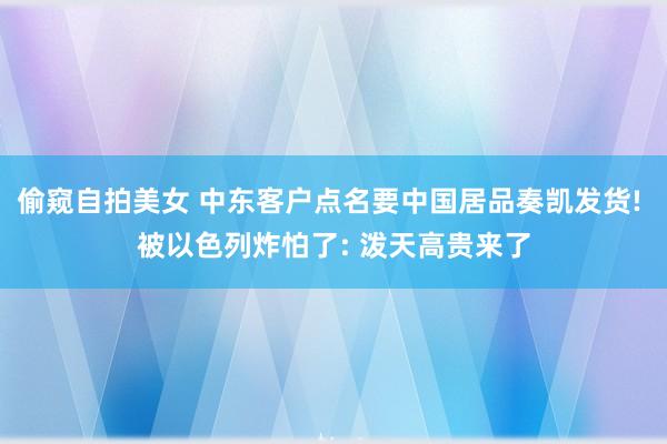 偷窥自拍美女 中东客户点名要中国居品奏凯发货! 被以色列炸怕了: 泼天高贵来了