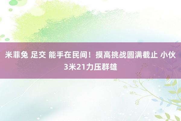 米菲兔 足交 能手在民间！摸高挑战圆满截止 小伙3米21力压群雄