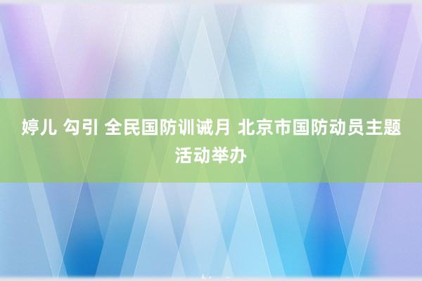 婷儿 勾引 全民国防训诫月 北京市国防动员主题活动举办