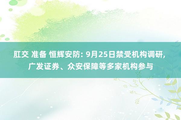 肛交 准备 恒辉安防: 9月25日禁受机构调研， 广发证券、众安保障等多家机构参与