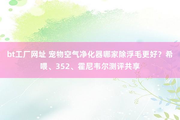 bt工厂网址 宠物空气净化器哪家除浮毛更好？希喂、352、霍尼韦尔测评共享