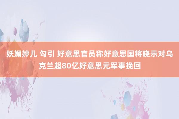 妖媚婷儿 勾引 好意思官员称好意思国将晓示对乌克兰超80亿好意思元军事挽回