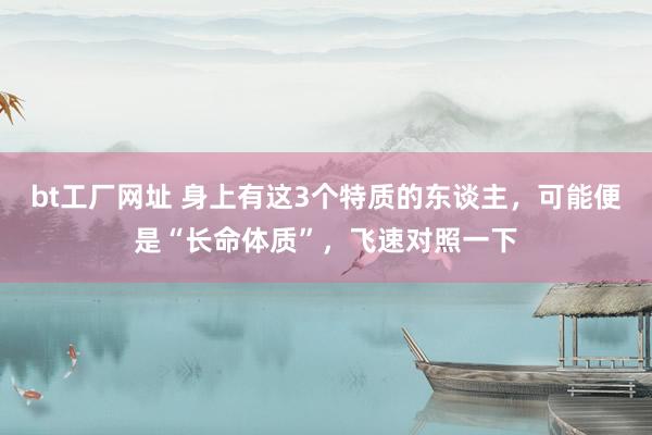 bt工厂网址 身上有这3个特质的东谈主，可能便是“长命体质”，飞速对照一下