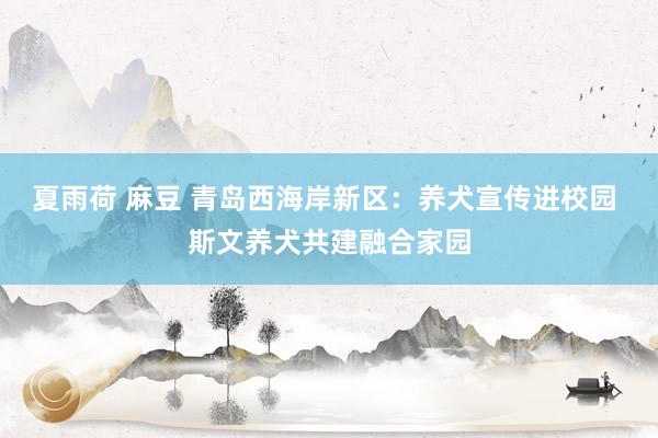 夏雨荷 麻豆 青岛西海岸新区：养犬宣传进校园 斯文养犬共建融合家园